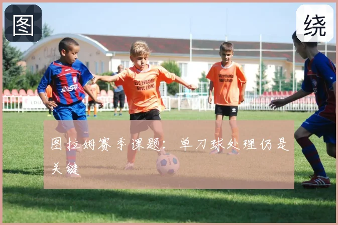 图拉姆赛季课题:单刀球处理仍是关键