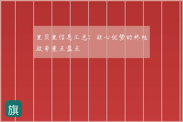 里贝里信息汇总:核心优势的终结效率重点盘点