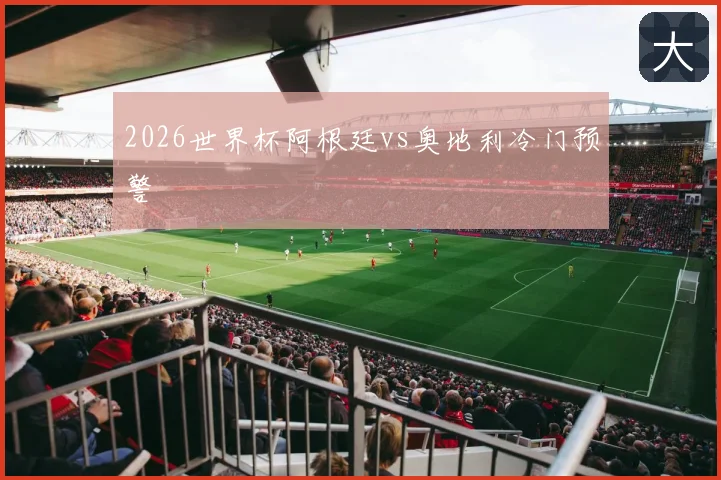 2026世界杯阿根廷vs奥地利冷门预警