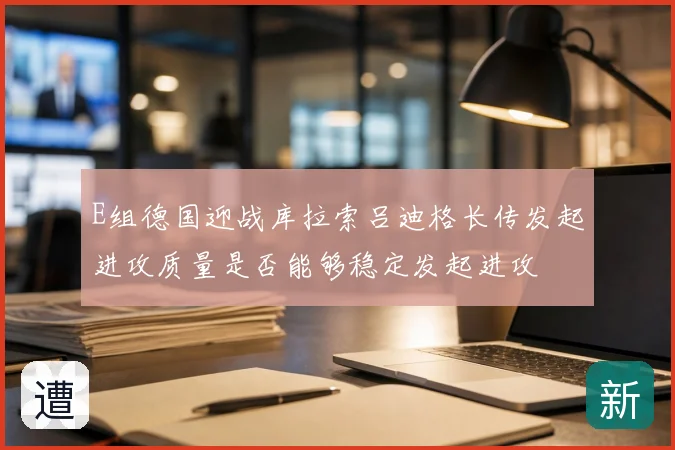 E组德国迎战库拉索吕迪格长传发起进攻质量是否能够稳定发起进攻