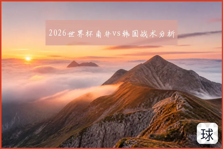 2026世界杯南非vs韩国战术分析