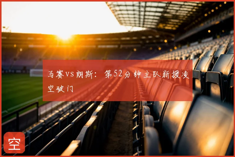 马赛vs朗斯:第52分钟主队新援凌空破门