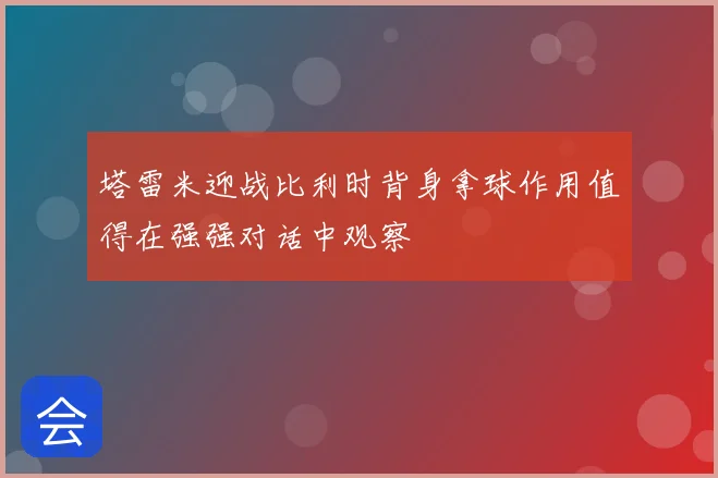 塔雷米迎战比利时背身拿球作用值得在强强对话中观察