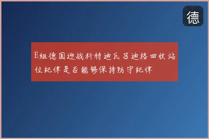 E组德国迎战科特迪瓦吕迪格回收站位纪律是否能够保持防守纪律