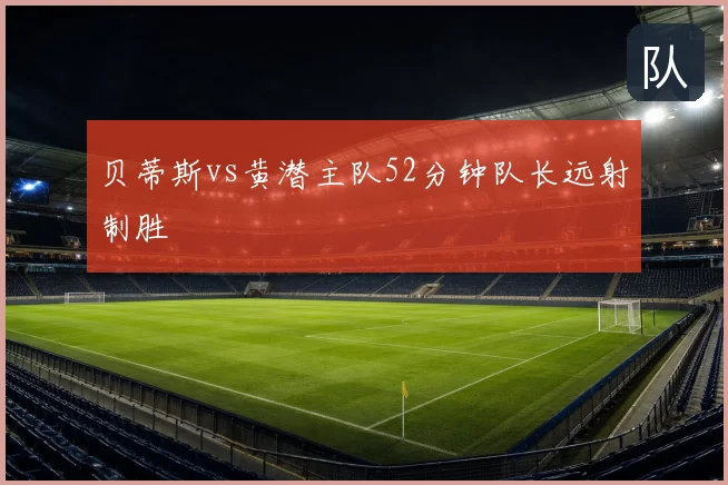 贝蒂斯vs黄潜主队52分钟队长远射制胜