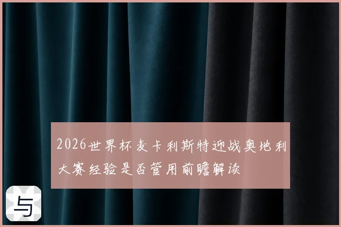 2026世界杯麦卡利斯特迎战奥地利大赛经验是否管用前瞻解读