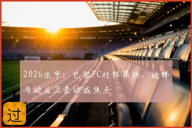 2026法甲:巴黎FC对阵昂热,边锋与边后卫套边成焦点